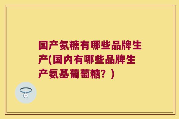 国产氨糖有哪些品牌生产(国内有哪些品牌生产氨基葡萄糖?)