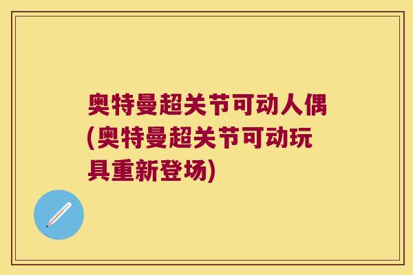 奥特曼超关节可动人偶(奥特曼超关节可动玩具重新登场)