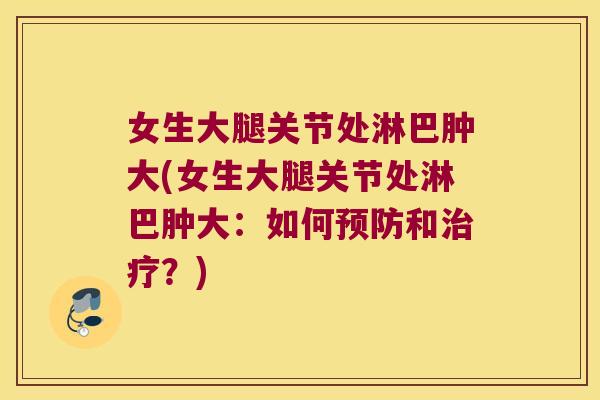 女生大腿关节处淋巴肿大(女生大腿关节处淋巴肿大:如何预防和治疗?)