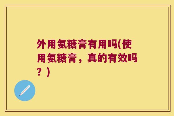 外用氨糖膏有用吗(使用氨糖膏,真的有效吗?)