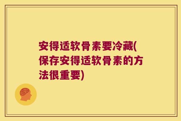 安得适软骨素要冷藏(保存安得适软骨素的方法很重要)