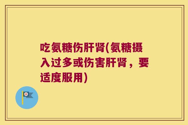 吃氨糖伤肝肾(氨糖摄入过多或伤害肝肾,要适度服用)