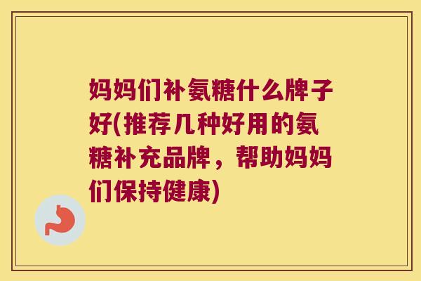 妈妈们补氨糖什么牌子好(推荐几种好用的氨糖补充品牌,帮助妈妈们保持健康)