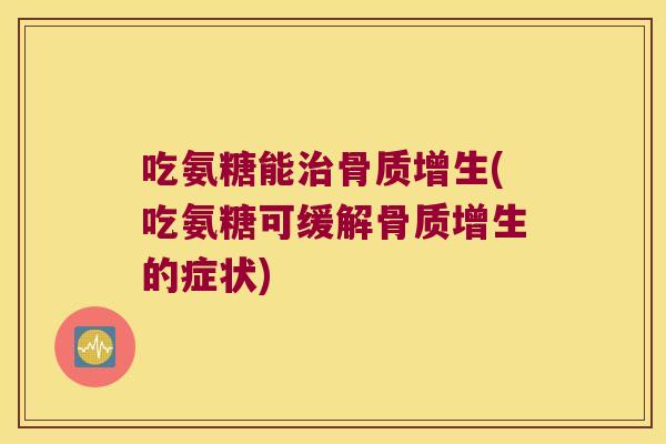 吃氨糖能治骨质增生(吃氨糖可缓解骨质增生的症状)