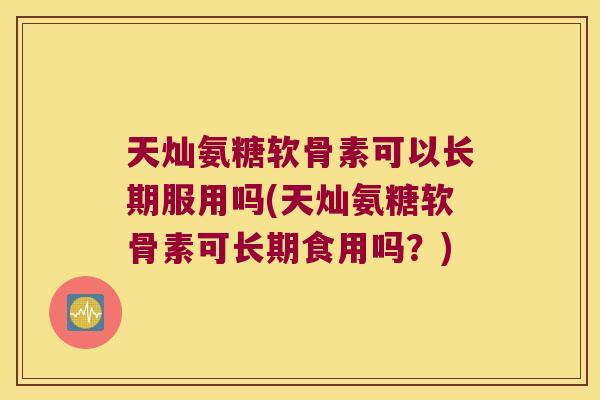 天灿氨糖软骨素可以长期服用吗(天灿氨糖软骨素可长期食用吗?)