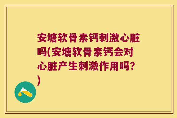 安塘软骨素钙刺激心脏吗(安塘软骨素钙会对心脏产生刺激作用吗?)