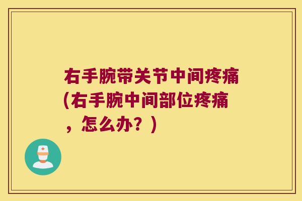 右手腕带关节中间疼痛(右手腕中间部位疼痛,怎么办?)