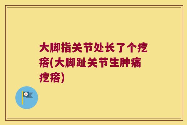 大脚指关节处长了个疙瘩(大脚趾关节生肿痛疙瘩)