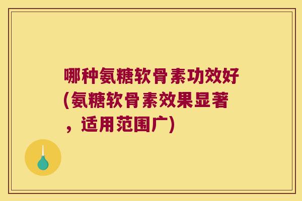 哪种氨糖软骨素功效好(氨糖软骨素效果显著,适用范围广)