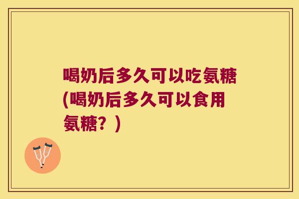 喝奶后多久可以吃氨糖(喝奶后多久可以食用氨糖?)
