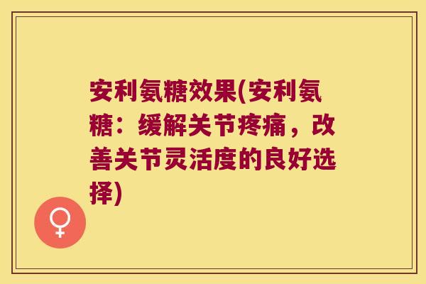 安利氨糖效果(安利氨糖:缓解关节疼痛,改善关节灵活度的良好选择)