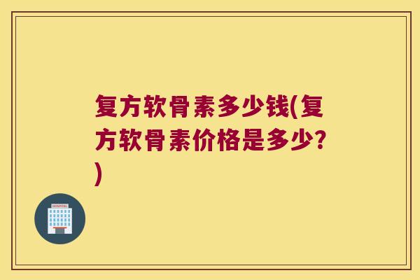 复方软骨素多少钱(复方软骨素价格是多少?)