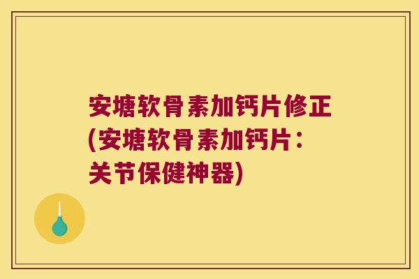 安塘软骨素加钙片修正(安塘软骨素加钙片：关节保健神器)