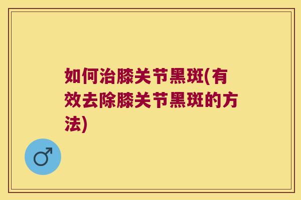 如何治膝关节黑斑(有效去除膝关节黑斑的方法)