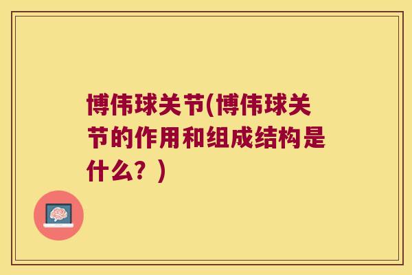 博伟球关节(博伟球关节的作用和组成结构是什么?)