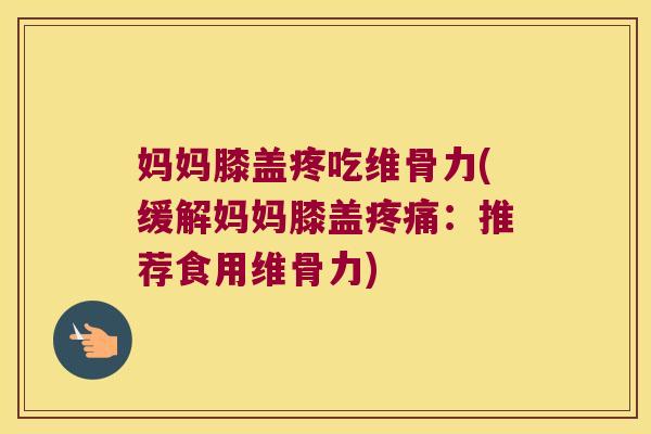 妈妈膝盖疼吃维骨力(缓解妈妈膝盖疼痛:推荐食用维骨力)