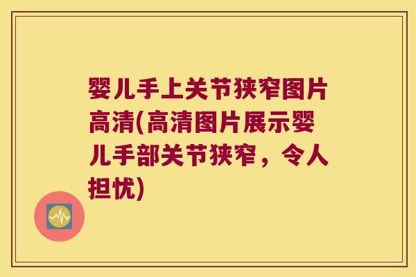 婴儿手上关节狭窄图片高清(高清图片展示婴儿手部关节狭窄,令人担忧)