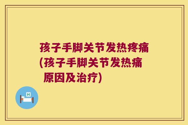 孩子手脚关节发热疼痛(孩子手脚关节发热痛 原因及治疗)