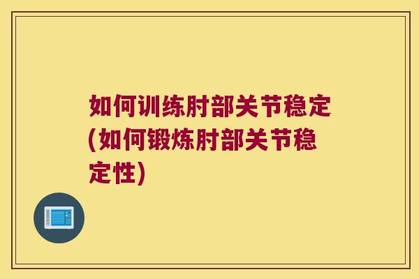 如何训练肘部关节稳定(如何锻炼肘部关节稳定性)