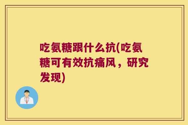 吃氨糖跟什么抗(吃氨糖可有效抗痛风,研究发现)