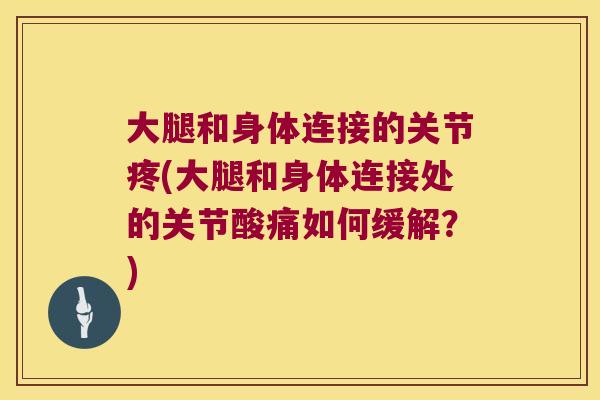 大腿和身体连接的关节疼(大腿和身体连接处的关节酸痛如何缓解?)