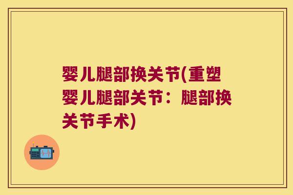 婴儿腿部换关节(重塑婴儿腿部关节:腿部换关节手术)