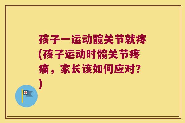孩子一运动髋关节就疼(孩子运动时髋关节疼痛,家长该如何应对?)