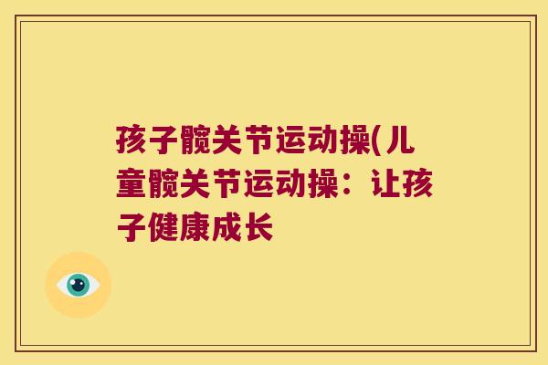 孩子髋关节运动操(儿童髋关节运动操:让孩子健康成长