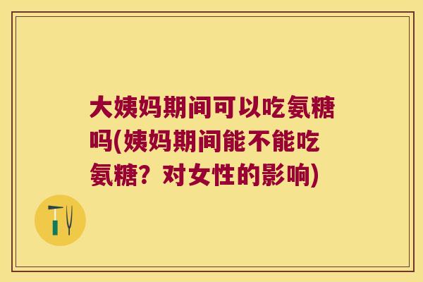 大姨妈期间可以吃氨糖吗(姨妈期间能不能吃氨糖?对女性的影响)