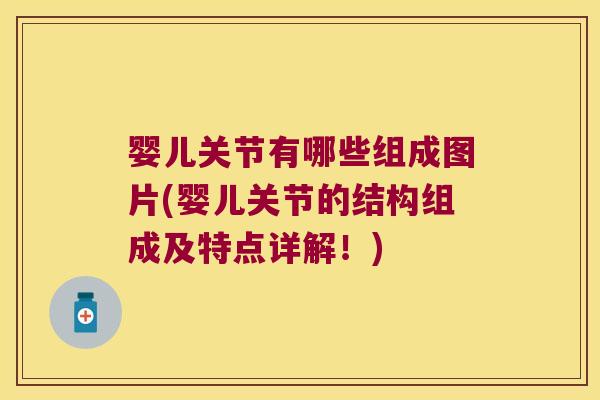 婴儿关节有哪些组成图片(婴儿关节的结构组成及特点详解!)