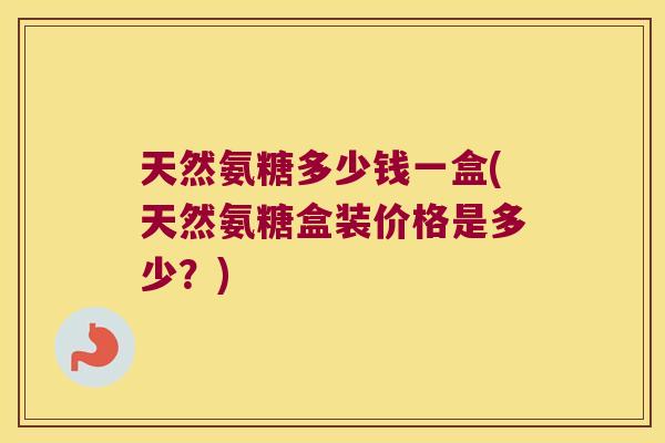 天然氨糖多少钱一盒(天然氨糖盒装价格是多少?)