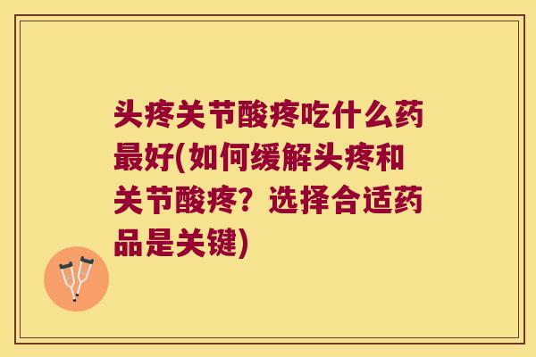 头疼关节酸疼吃什么药最好(如何缓解头疼和关节酸疼?选择合适药品是关键)