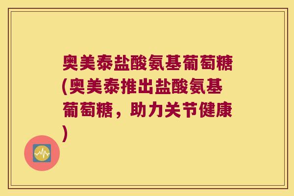 奥美泰盐酸氨基葡萄糖(奥美泰推出盐酸氨基葡萄糖,助力关节健康)