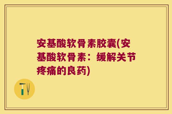 安基酸软骨素胶囊(安基酸软骨素：缓解关节疼痛的良药)