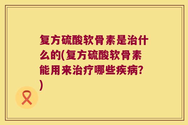 复方硫酸软骨素是治什么的(复方硫酸软骨素能用来治疗哪些疾病?)