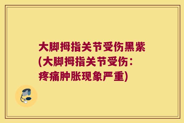 大脚拇指关节受伤黑紫(大脚拇指关节受伤:疼痛肿胀现象严重)