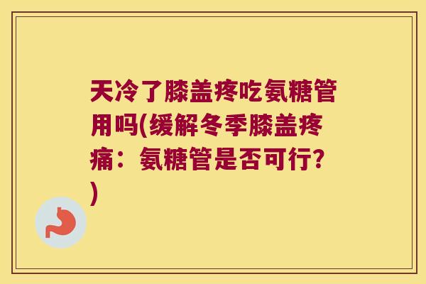 天冷了膝盖疼吃氨糖管用吗(缓解冬季膝盖疼痛:氨糖管是否可行?)
