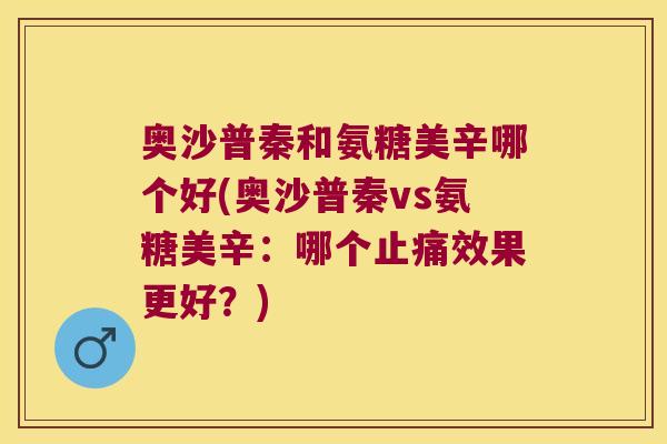 奥沙普秦和氨糖美辛哪个好(奥沙普秦vs氨糖美辛:哪个止痛效果更好?)
