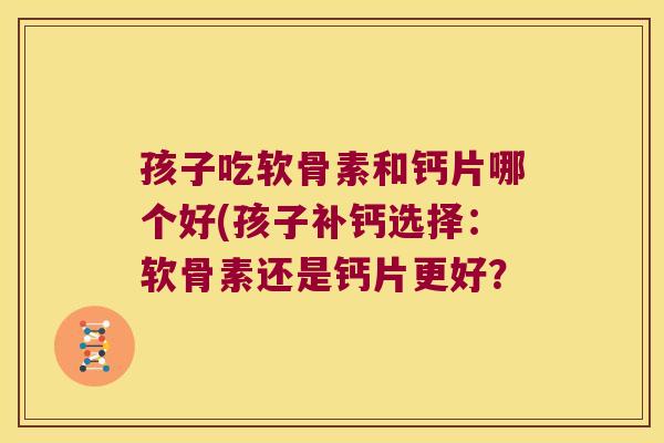 孩子吃软骨素和钙片哪个好(孩子补钙选择:软骨素还是钙片更好?