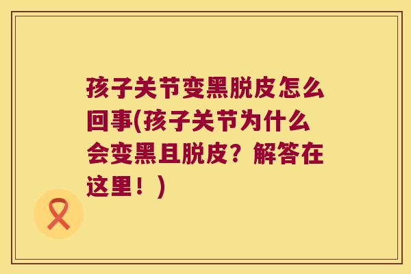 孩子关节变黑脱皮怎么回事(孩子关节为什么会变黑且脱皮?解答在这里!)