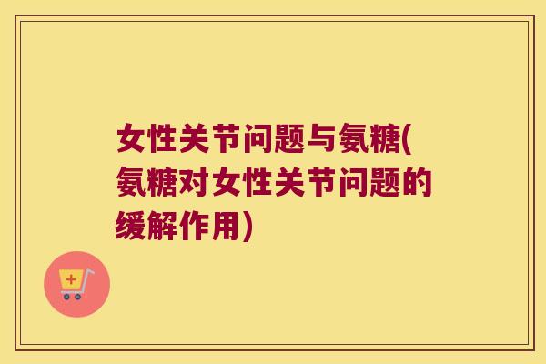 女性关节问题与氨糖(氨糖对女性关节问题的缓解作用)