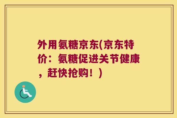 外用氨糖京东(京东特价：氨糖促进关节健康，赶快抢购！)