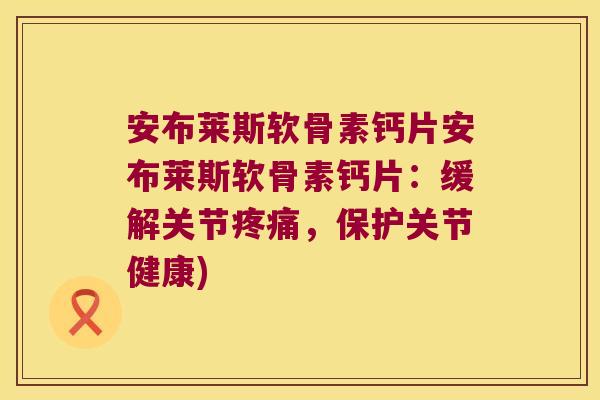 安布莱斯软骨素钙片安布莱斯软骨素钙片：缓解关节疼痛，保护关节健康)