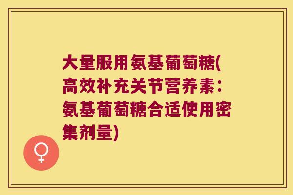 大量服用氨基葡萄糖(高效补充关节营养素:氨基葡萄糖合适使用密集剂量)