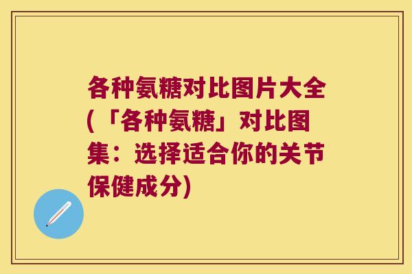 各种氨糖对比图片大全(「各种氨糖」对比图集:选择适合你的关节保健成分)