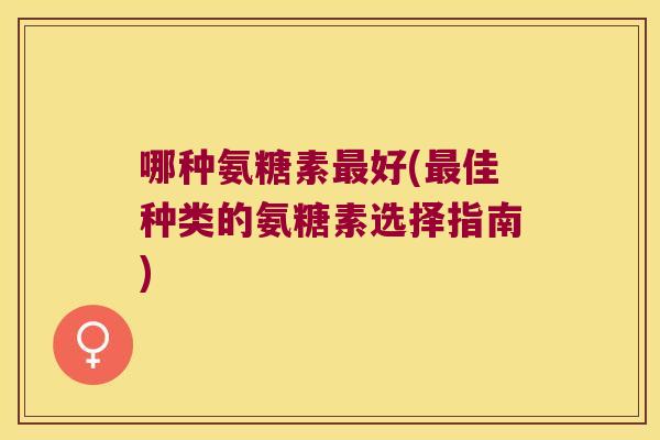 哪种氨糖素最好(最佳种类的氨糖素选择指南)