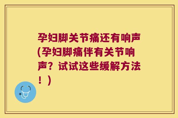 孕妇脚关节痛还有响声(孕妇脚痛伴有关节响声?试试这些缓解方法!) 孕妇脚关节痛还有响声(孕妇脚痛伴有关节响声?试试这些缓解方法!)