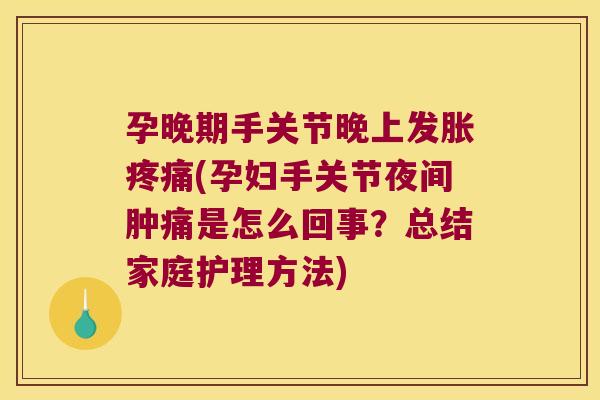 孕晚期手关节晚上发胀疼痛(孕妇手关节夜间肿痛是怎么回事?总结家庭护理方法)