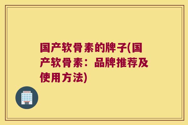 国产软骨素的牌子(国产软骨素:品牌推荐及使用方法)