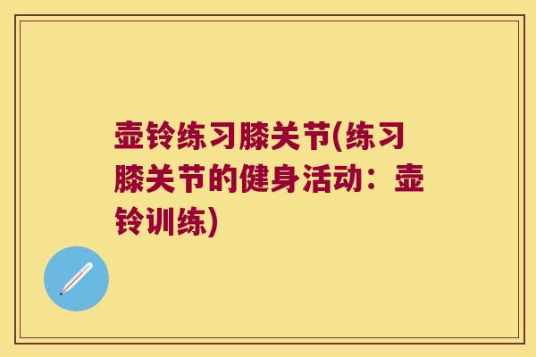 壶铃练习膝关节(练习膝关节的健身活动:壶铃训练)